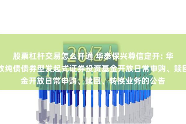 股票杠杆交易怎么开通 华泰保兴尊信定开: 华泰保兴尊信定期开放纯债债券型发起式证券投资基金开放日常申购、赎回、转换业务的公告