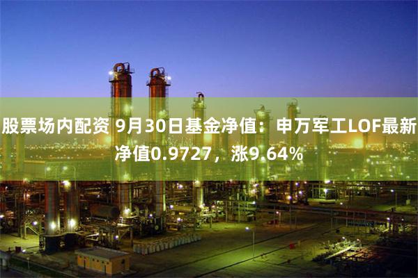 股票场内配资 9月30日基金净值：申万军工LOF最新净值0.9727，涨9.64%