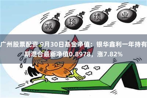 广州股票配资 9月30日基金净值：银华鑫利一年持有期混合最新净值0.8978，涨7.82%