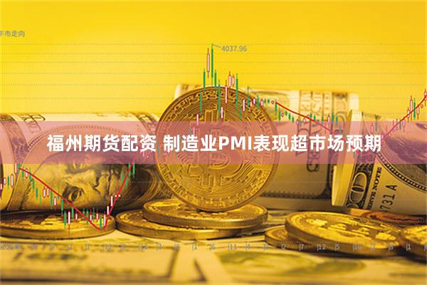 福州期货配资 制造业PMI表现超市场预期