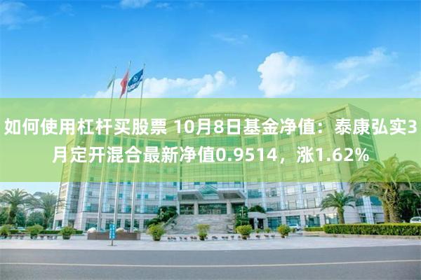 如何使用杠杆买股票 10月8日基金净值：泰康弘实3月定开混合最新净值0.9514，涨1.62%