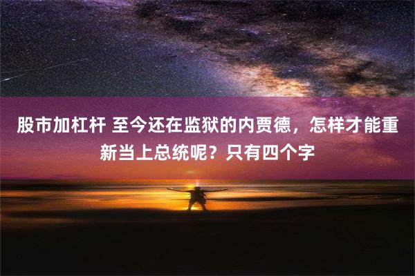 股市加杠杆 至今还在监狱的内贾德，怎样才能重新当上总统呢？只有四个字