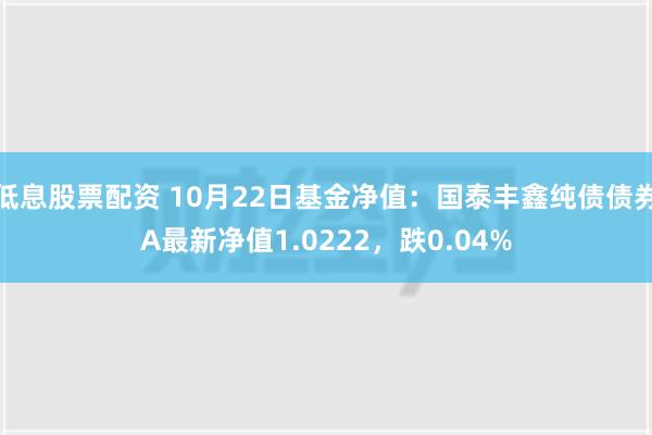 低息股票配资 10月22日基金净值：国泰丰鑫纯债债券A最新净值1.0222，跌0.04%