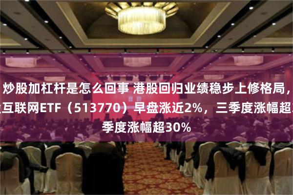 炒股加杠杆是怎么回事 港股回归业绩稳步上修格局，港股互联网ETF（513770）早盘涨近2%，三季度涨幅超30%