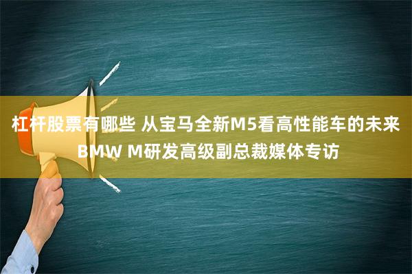 杠杆股票有哪些 从宝马全新M5看高性能车的未来 BMW M研发高级副总裁媒体专访