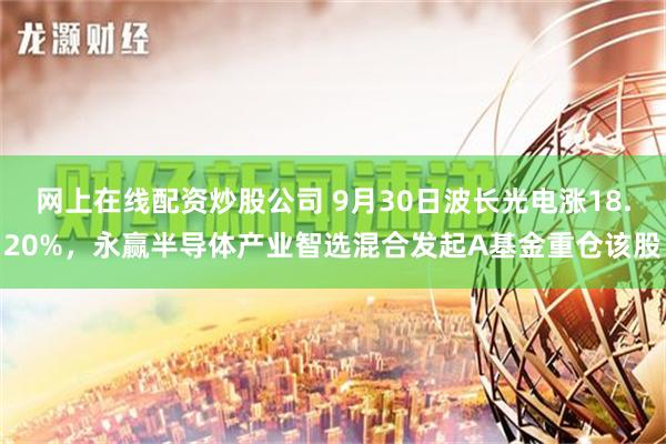 网上在线配资炒股公司 9月30日波长光电涨18.20%，永赢半导体产业智选混合发起A基金重仓该股