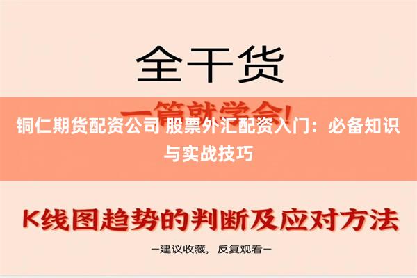 铜仁期货配资公司 股票外汇配资入门：必备知识与实战技巧