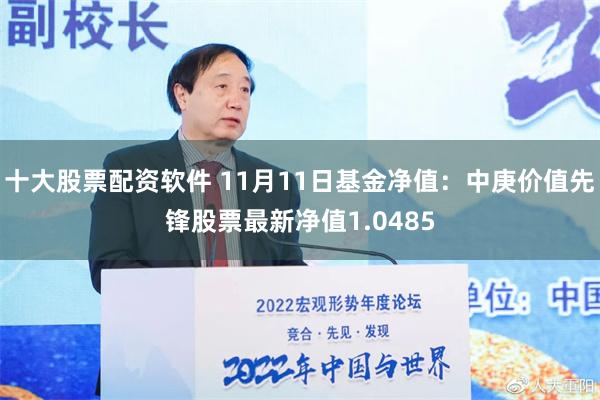 十大股票配资软件 11月11日基金净值：中庚价值先锋股票最新净值1.0485