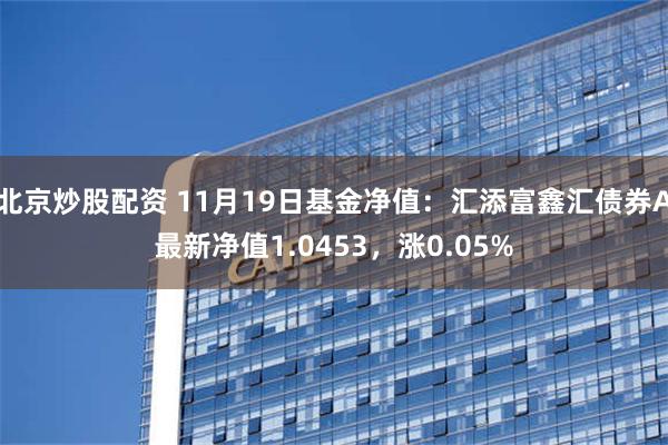 北京炒股配资 11月19日基金净值：汇添富鑫汇债券A最新净值1.0453，涨0.05%