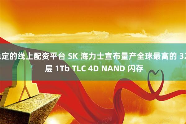 稳定的线上配资平台 SK 海力士宣布量产全球最高的 321 层 1Tb TLC 4D NAND 闪存