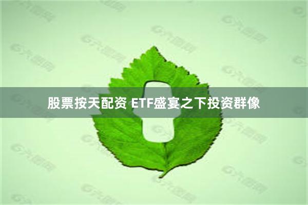 股票按天配资 ETF盛宴之下投资群像