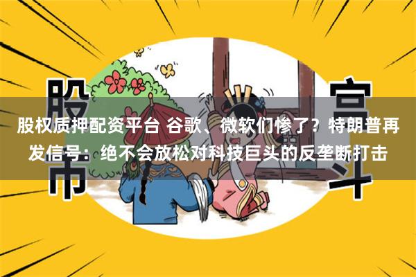 股权质押配资平台 谷歌、微软们惨了？特朗普再发信号：绝不会放松对科技巨头的反垄断打击