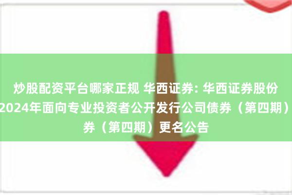 炒股配资平台哪家正规 华西证券: 华西证券股份有限公司2024年面向专业投资者公开发行公司债券（第四期）更名公告