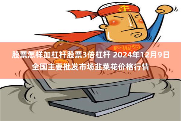 股票怎样加杠杆股票3倍杠杆 2024年12月9日全国主要批发市场韭菜花价格行情