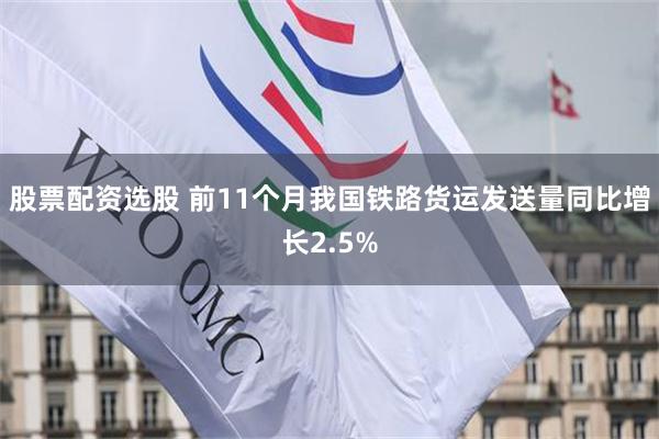 股票配资选股 前11个月我国铁路货运发送量同比增长2.5%