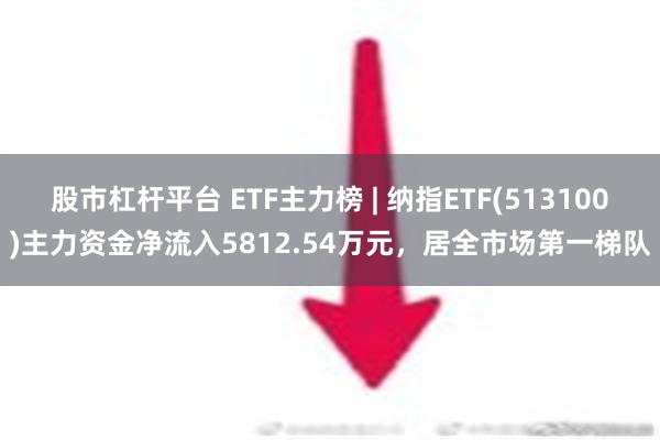 股市杠杆平台 ETF主力榜 | 纳指ETF(513100)主力资金净流入5812.54万元，居全市场第一梯队