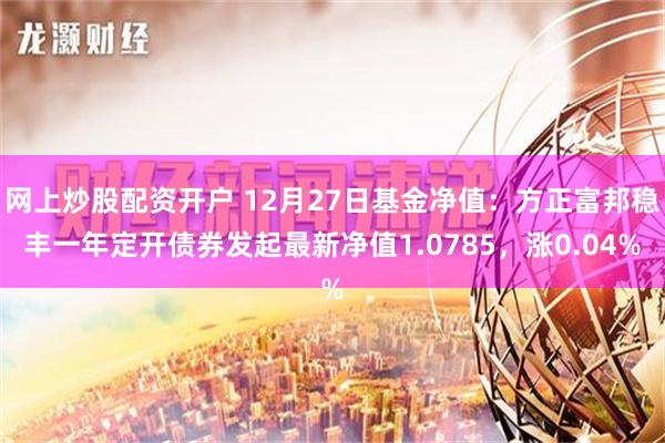 网上炒股配资开户 12月27日基金净值：方正富邦稳丰一年定开债券发起最新净值1.0785，涨0.04%