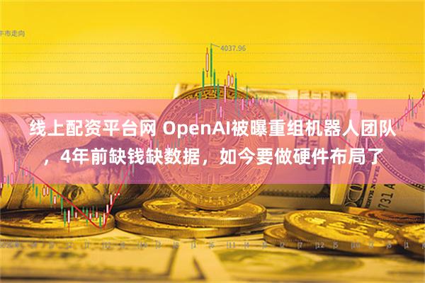 线上配资平台网 OpenAI被曝重组机器人团队，4年前缺钱缺数据，如今要做硬件布局了