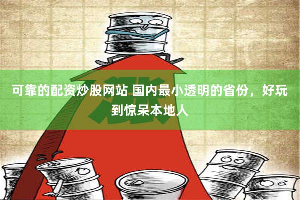 可靠的配资炒股网站 国内最小透明的省份，好玩到惊呆本地人