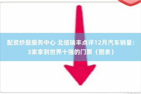 配资炒股服务中心 北信瑞丰点评12月汽车销量：3家拿到世界十强的门票（图表）