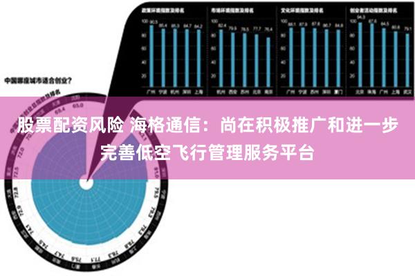 股票配资风险 海格通信：尚在积极推广和进一步完善低空飞行管理服务平台