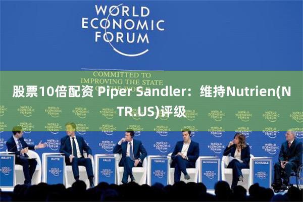 股票10倍配资 Piper Sandler：维持Nutrien(NTR.US)评级