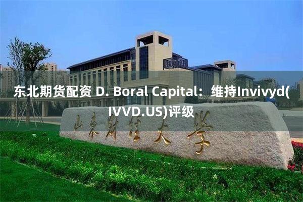 东北期货配资 D. Boral Capital：维持Invivyd(IVVD.US)评级