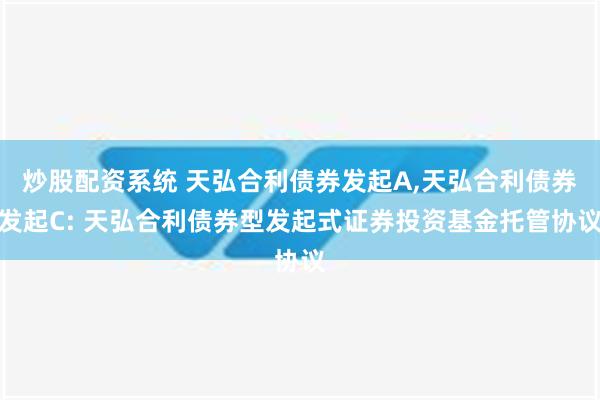 炒股配资系统 天弘合利债券发起A,天弘合利债券发起C: 天弘合利债券型发起式证券投资基金托管协议