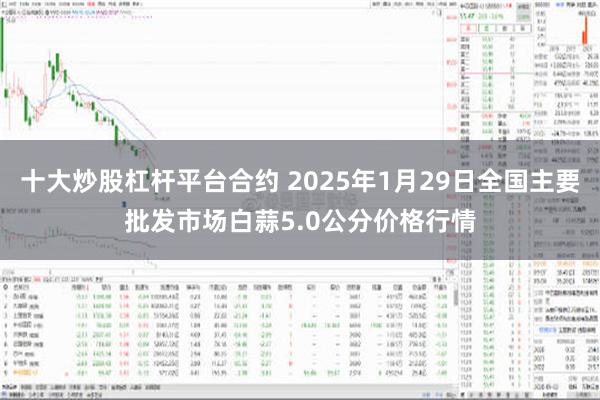 十大炒股杠杆平台合约 2025年1月29日全国主要批发市场白蒜5.0公分价格行情