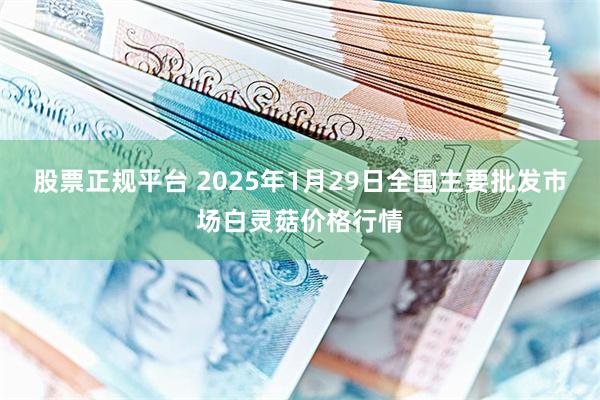 股票正规平台 2025年1月29日全国主要批发市场白灵菇价格行情