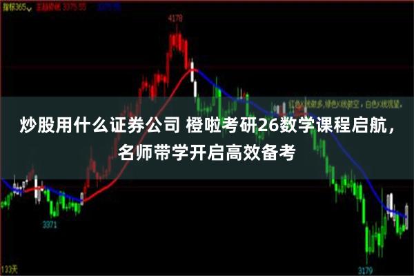 炒股用什么证券公司 橙啦考研26数学课程启航，名师带学开启高效备考